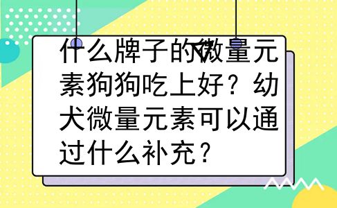 什么牌子的微量元素狗狗吃上好？幼犬微量元素可以通过什么补充？