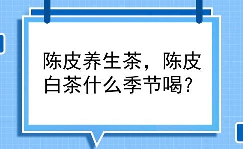 陈皮养生茶，陈皮白茶什么季节喝？
