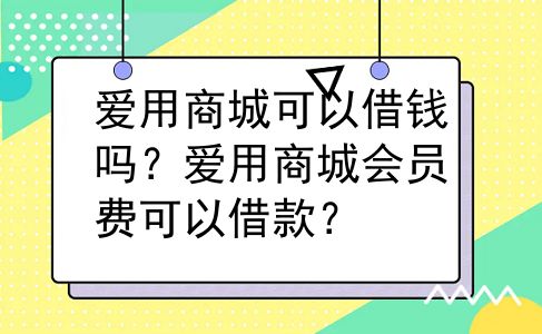 爱用商城可以借钱吗？爱用商城会员费可以借款？