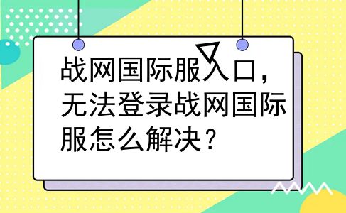 战网国际服入口，无法登录战网国际服怎么解决？