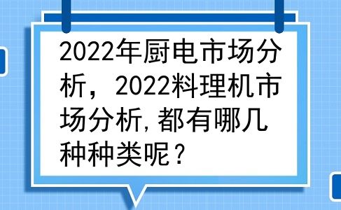 2022年厨电市场分析，2022料理机市场分析,都有哪几种种类呢？