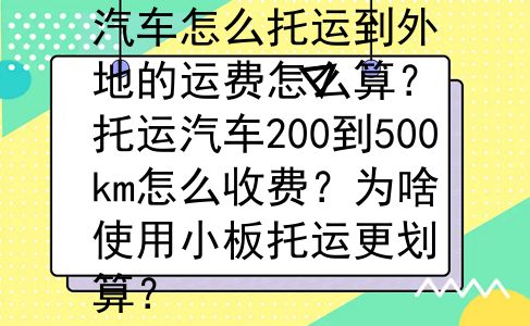 汽车怎么托运到外地的运费怎么算？托运汽车200到500km怎么收费？为啥使用小板托运更划算？