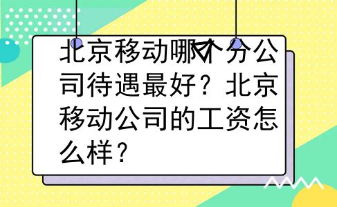 北京移动哪个分公司待遇最好？北京移动公司的工资怎么样？