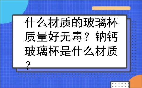 什么材质的玻璃杯质量好无毒？钠钙玻璃杯是什么材质？
