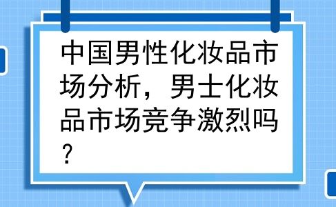 中国男性化妆品市场分析，男士化妆品市场竞争激烈吗？