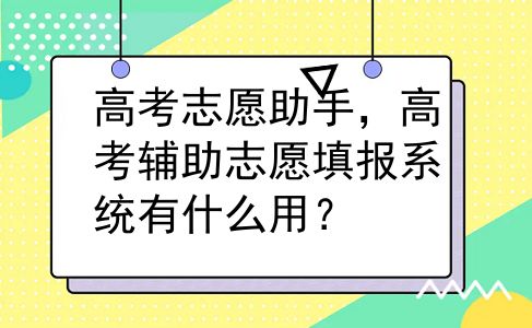 高考志愿助手，高考辅助志愿填报系统有什么用？