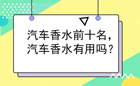 汽车香水前十名，汽车香水有用吗？