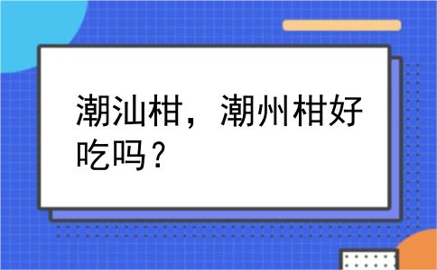潮汕柑，潮州柑好吃吗？