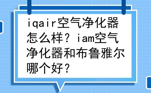 iqair空气净化器怎么样？iam空气净化器和布鲁雅尔哪个好？