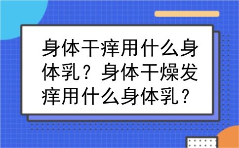 身体干痒用什么身体乳？身体干燥发痒用什么身体乳？