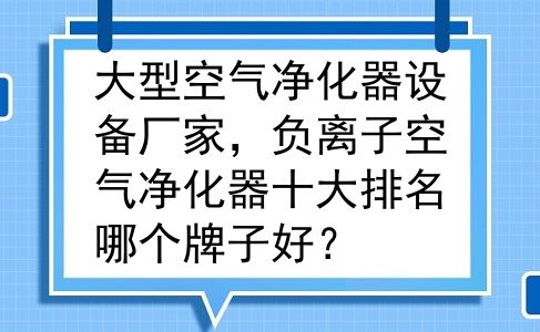 大型空气净化器设备厂家，负离子空气净化器十大排名哪个牌子好？