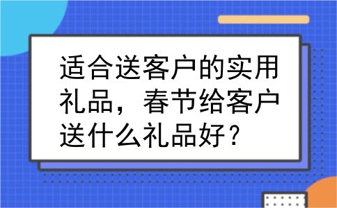 适合送客户的实用礼品，春节给客户送什么礼品好？