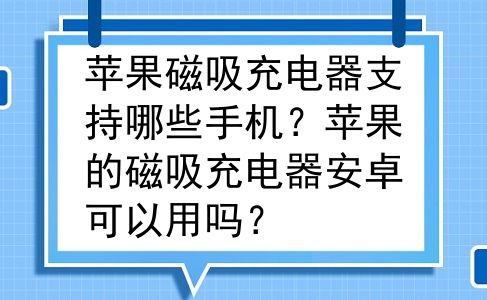 苹果磁吸充电器支持哪些手机？苹果的磁吸充电器安卓可以用吗？