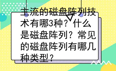 主流的磁盘阵列技术有哪3种？什么是磁盘阵列？常见的磁盘阵列有哪几种类型？