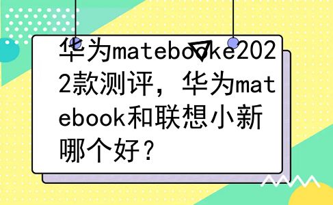 华为matebooke2022款测评，华为matebook和联想小新哪个好？
