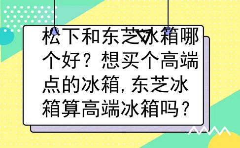 松下和东芝冰箱哪个好？想买个高端点的冰箱,东芝冰箱算高端冰箱吗？