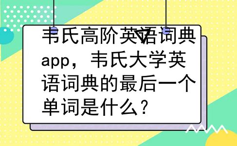 韦氏高阶英语词典app，韦氏大学英语词典的最后一个单词是什么？