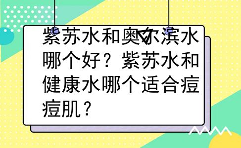 紫苏水和奥尔滨水哪个好？紫苏水和健康水哪个适合痘痘肌？