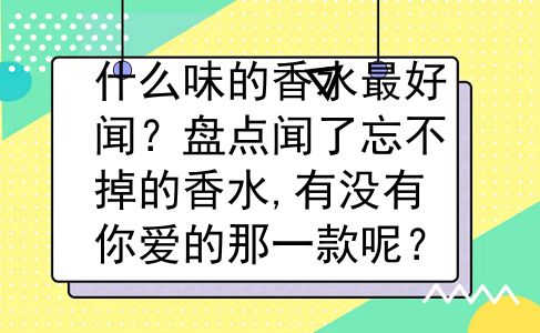 什么味的香水最好闻？盘点闻了忘不掉的香水,有没有你爱的那一款呢？