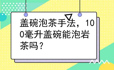 盖碗泡茶手法，100毫升盖碗能泡岩茶吗？