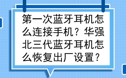 第一次蓝牙耳机怎么连接手机？华强北三代蓝牙耳机怎么恢复出厂设置？