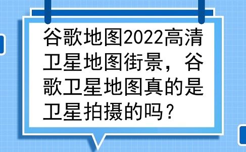 谷歌地图2022高清卫星地图街景，谷歌卫星地图真的是卫星拍摄的吗？