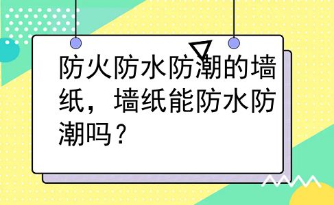 防火防水防潮的墙纸，墙纸能防水防潮吗？
