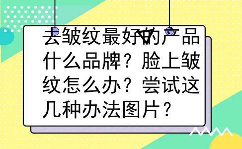 去皱纹最好的产品什么品牌？脸上皱纹怎么办？尝试这几种办法图片？