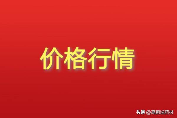 2022年全国药材交易会，高鹏说药材：2022年8月11日四大药市热点药材品种价格行情